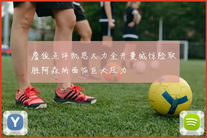 詹俊点评凯恩火力全开曼城惊险取胜阿森纳面临巨大压力