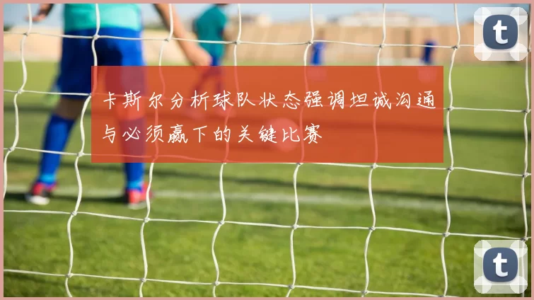 卡斯尔分析球队状态强调坦诚沟通与必须赢下的关键比赛