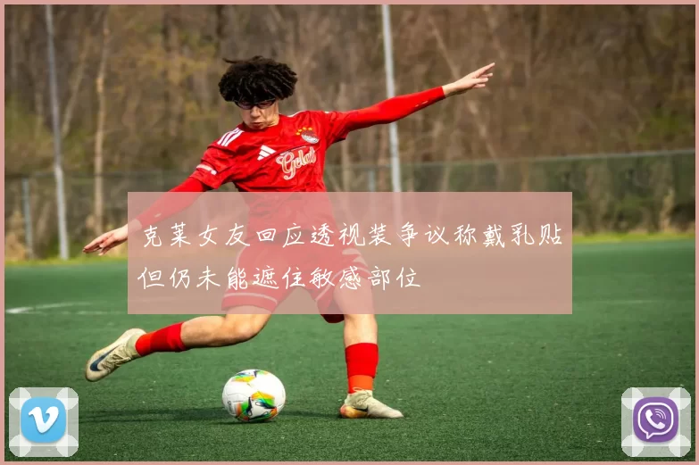 克莱女友回应透视装争议称戴乳贴但仍未能遮住敏感部位