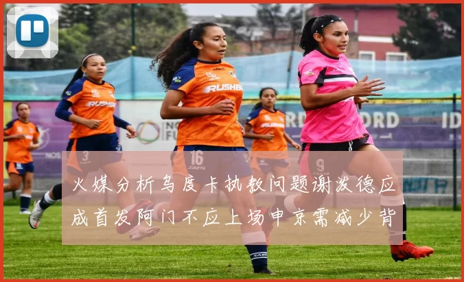 火媒分析乌度卡执教问题谢泼德应成首发阿门不应上场申京需减少背打次数