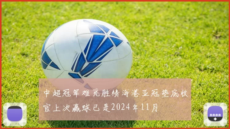中超冠军难觅胜绩海港亚冠垫底收官上次赢球已是2024年11月