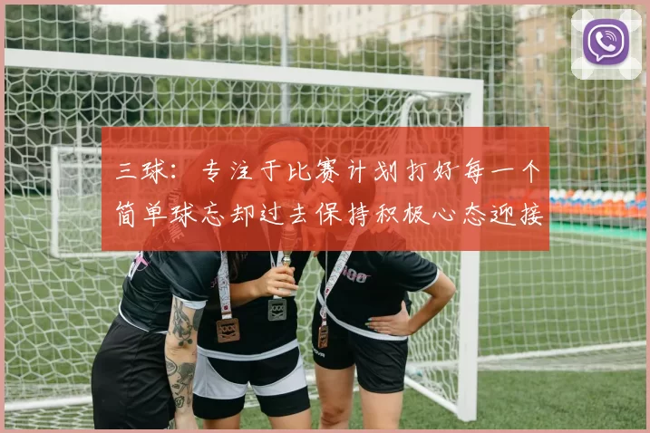 三球：专注于比赛计划打好每一个简单球忘却过去保持积极心态迎接下一回合