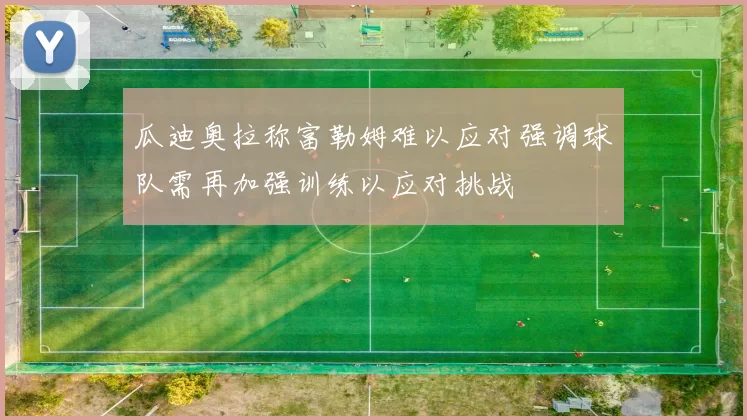 瓜迪奥拉称富勒姆难以应对强调球队需再加强训练以应对挑战