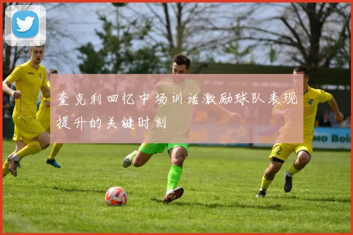 奎克利回忆中场训话激励球队表现提升的关键时刻
