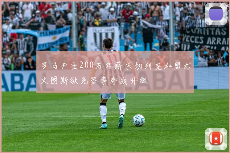 罗马开出200万年薪求切利克加盟尤文图斯欲免签争夺战升级