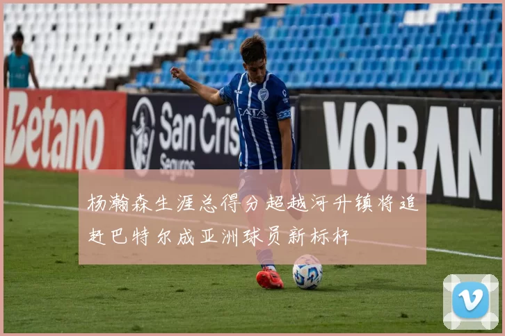 杨瀚森生涯总得分超越河升镇将追赶巴特尔成亚洲球员新标杆
