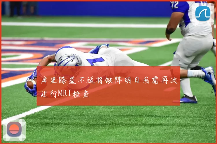 库里膝盖不适将缺阵明日或需再次进行MRI检查