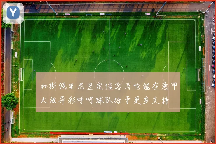 加斯佩里尼坚定信念马伦能在意甲大放异彩呼吁球队给予更多支持