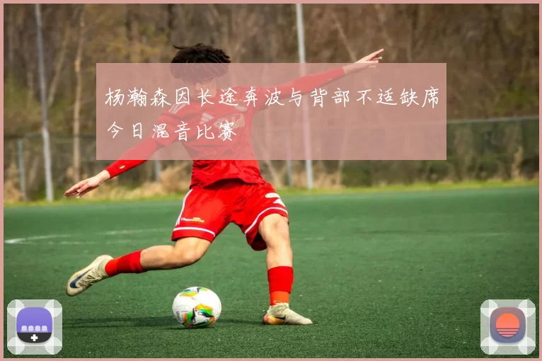 杨瀚森因长途奔波与背部不适缺席今日混音比赛