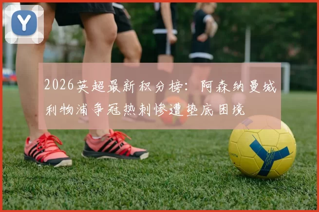 2026英超最新积分榜：阿森纳曼城利物浦争冠热刺惨遭垫底困境