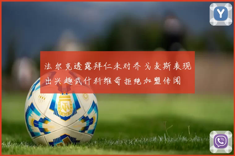 法尔克透露拜仁未对乔戈麦斯表现出兴趣武什科维奇拒绝加盟传闻