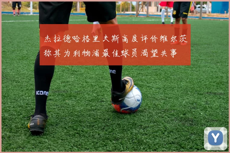 杰拉德哈格里夫斯高度评价维尔茨称其为利物浦最佳球员渴望共事