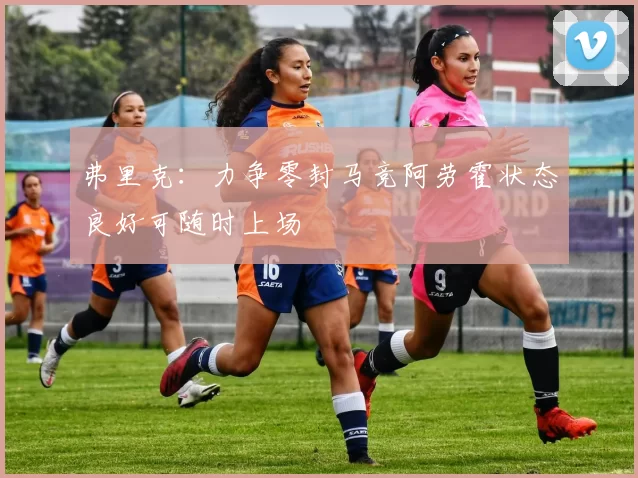 弗里克：力争零封马竞阿劳霍状态良好可随时上场