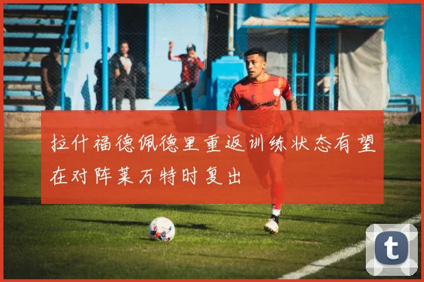拉什福德佩德里重返训练状态有望在对阵莱万特时复出