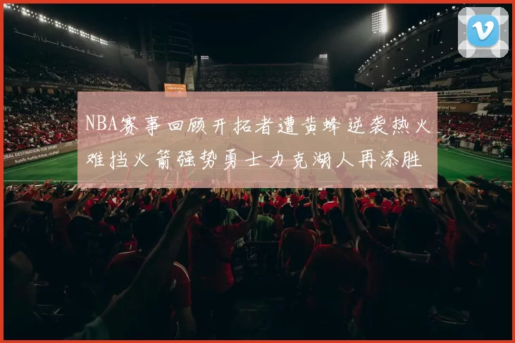 NBA赛事回顾开拓者遭黄蜂逆袭热火难挡火箭强势勇士力克湖人再添胜绩