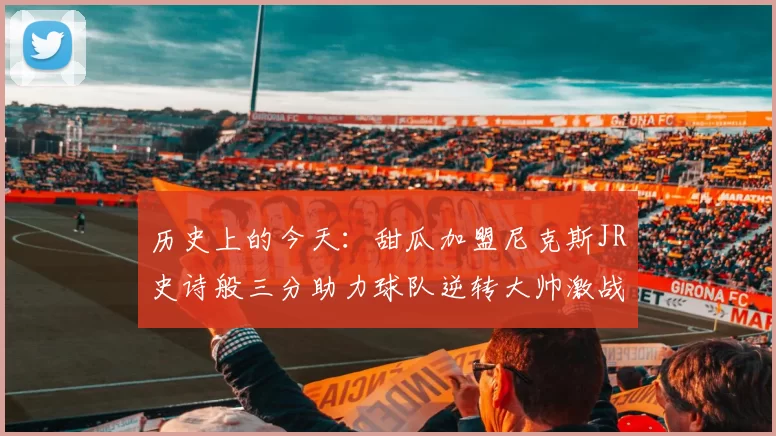 历史上的今天：甜瓜加盟尼克斯JR史诗般三分助力球队逆转大帅激战指环王