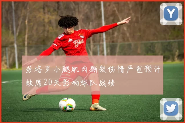 劳塔罗小腿肌肉撕裂伤情严重预计缺席20天影响球队战绩