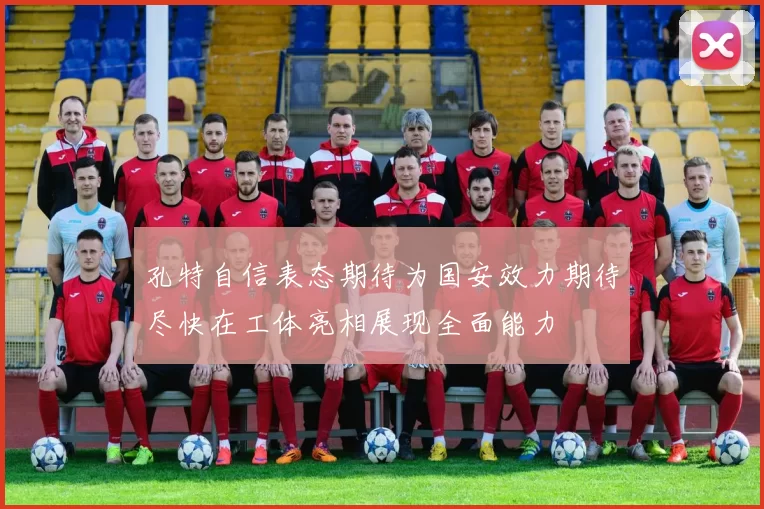 孔特自信表态期待为国安效力期待尽快在工体亮相展现全面能力