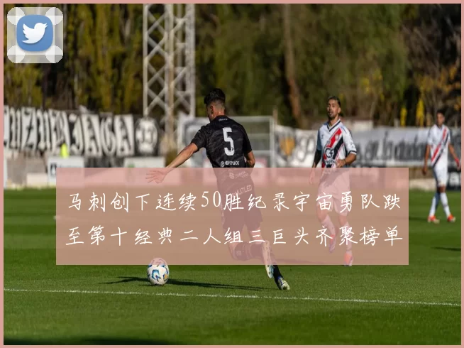 马刺创下连续50胜纪录宇宙勇队跌至第十经典二人组三巨头齐聚榜单