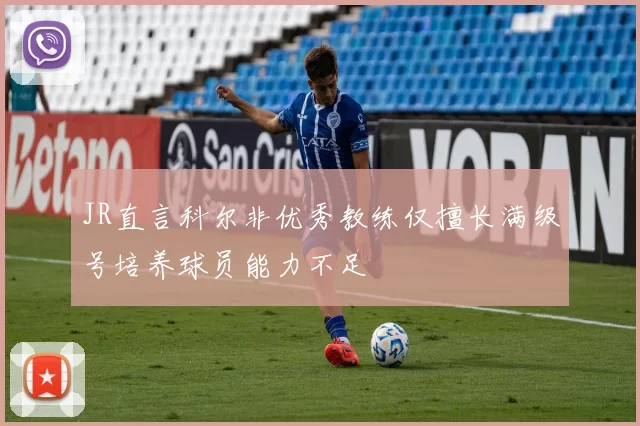 JR直言科尔非优秀教练仅擅长满级号培养球员能力不足