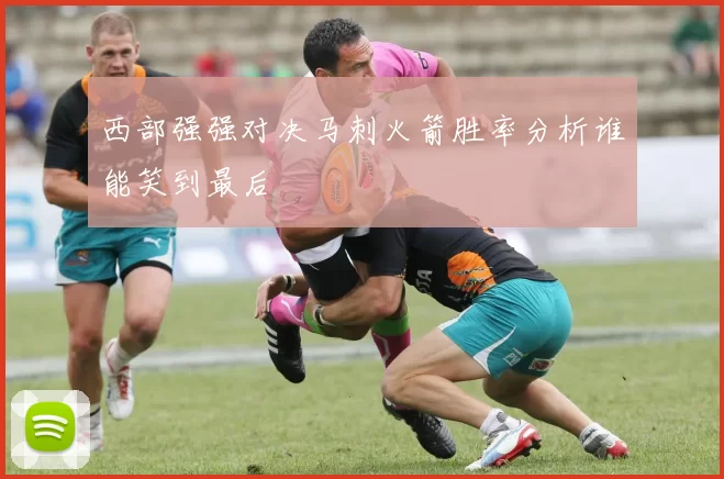 西部强强对决马刺火箭胜率分析谁能笑到最后