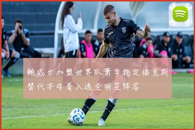 鲍威尔加盟世界队萧华指定福克斯替代字母哥入选全明星阵容