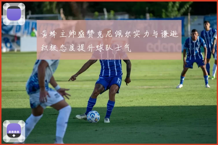 黄蜂主帅盛赞克尼佩尔实力与谦逊积极态度提升球队士气