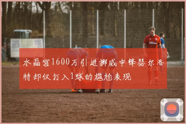 水晶宫1600万引进挪威中锋瑟尔洛特却仅打入1球的尴尬表现