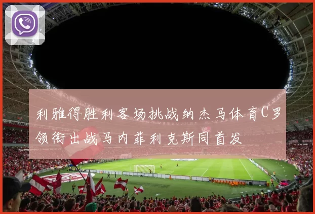 利雅得胜利客场挑战纳杰马体育C罗领衔出战马内菲利克斯同首发