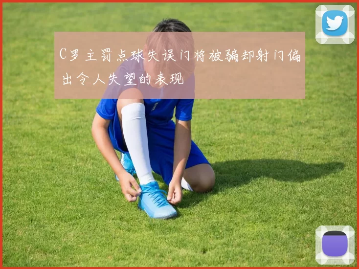 C罗主罚点球失误门将被骗却射门偏出令人失望的表现