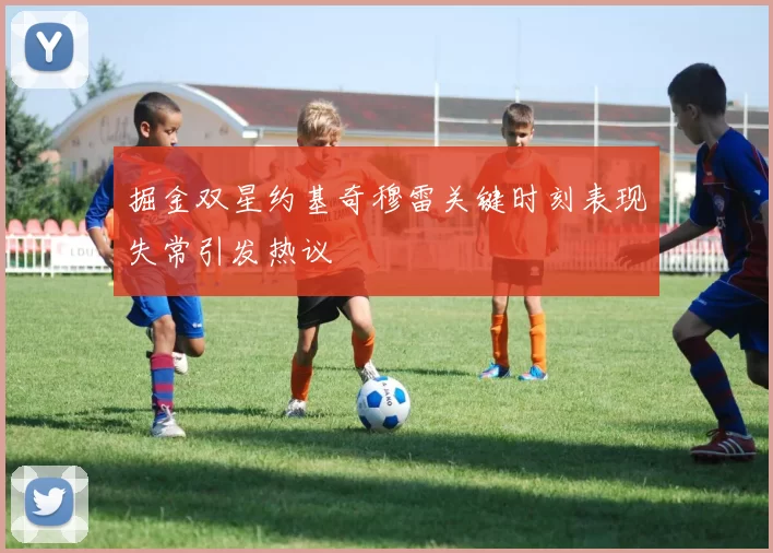 掘金双星约基奇穆雷关键时刻表现失常引发热议